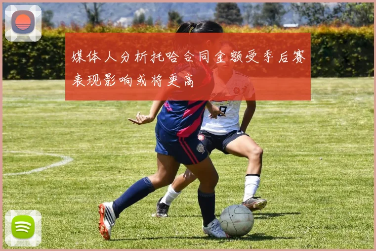 媒体人分析托哈合同金额受季后赛表现影响或将更高
