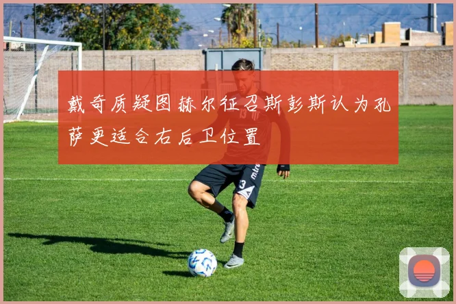 戴奇质疑图赫尔征召斯彭斯认为孔萨更适合右后卫位置