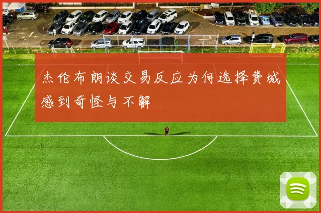 杰伦布朗谈交易反应为何选择费城感到奇怪与不解